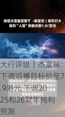 大行评级｜杰富瑞：下调滔搏目标价至7.9港元 下调2025和26财年纯利预测