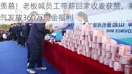 羡慕！老板喊员工带薪回家收麦获赞，豪气发放360万现金福利