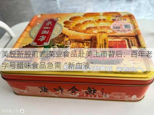 美股新股前瞻|荣业食品赴美上市背后：百年老字号腊味食品急需“新血液”