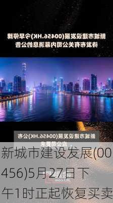 新城市建设发展(00456)5月27日下午1时正起恢复买卖