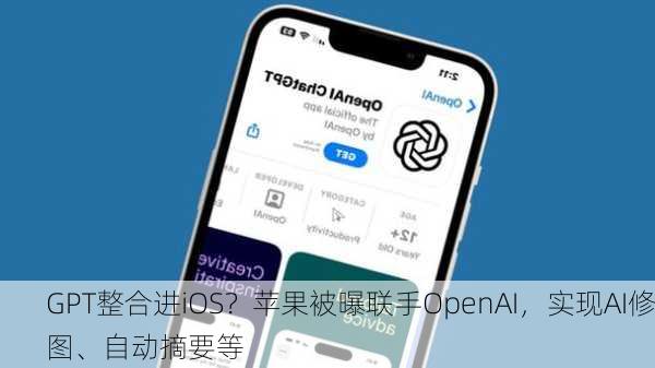 GPT整合进iOS？苹果被曝联手OpenAI，实现AI修图、自动摘要等