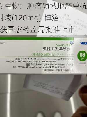 博安生物：肿瘤领域地舒单抗注射液(120mg)-博洛加®获国家药监局批准上市