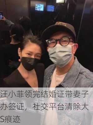 汪小菲领完结婚证带妻子办签证，社交平台清除大S痕迹