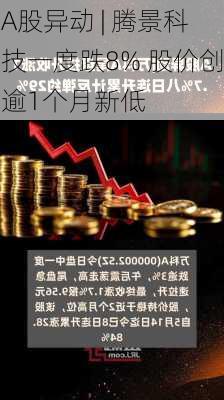 A股异动 | 腾景科技一度跌8% 股价创逾1个月新低