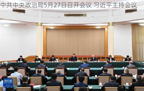 中共中央政治局5月27日召开会议 习近平主持会议