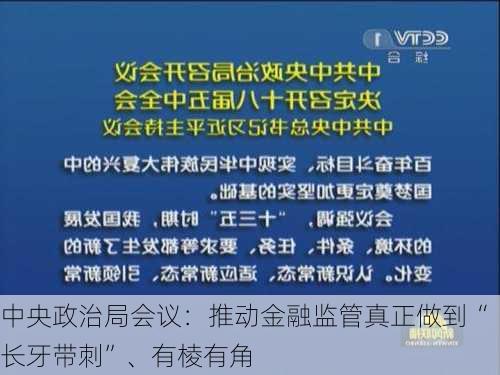 中央政治局会议：推动金融监管真正做到“长牙带刺”、有棱有角