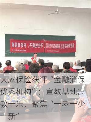 大家保险获评“金融消保优秀机构”：宣教基地寓教于乐，聚焦“一老一少一新”