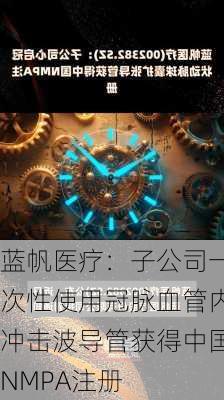 蓝帆医疗：子公司一次性使用冠脉血管内冲击波导管获得中国NMPA注册