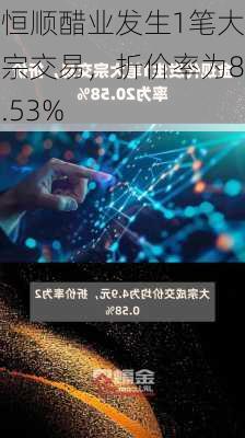 恒顺醋业发生1笔大宗交易，折价率为8.53%