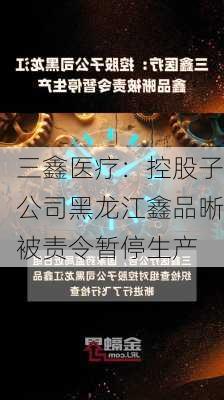 三鑫医疗：控股子公司黑龙江鑫品晰被责令暂停生产