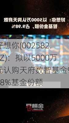 好想你(002582.SZ)：拟以5000万元认购天府数智基金9.98%基金份额