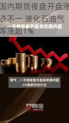 国内期货夜盘开盘涨跌不一 液化石油气等涨超1%