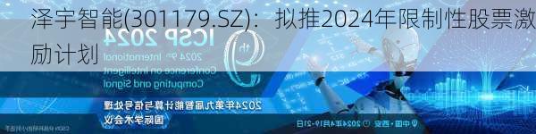 泽宇智能(301179.SZ)：拟推2024年限制性股票激励计划