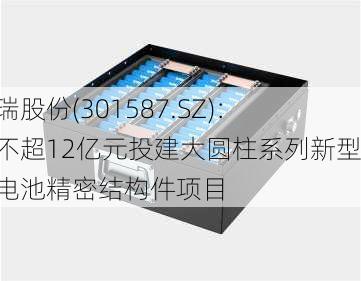 中瑞股份(301587.SZ)：拟不超12亿元投建大圆柱系列新型锂电池精密结构件项目