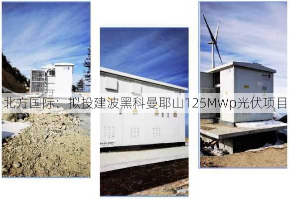 北方国际：拟投建波黑科曼耶山125MWp光伏项目