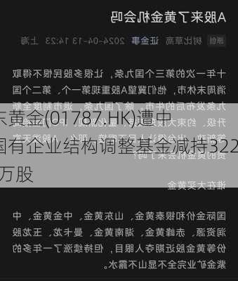 山东黄金(01787.HK)遭中国国有企业结构调整基金减持322.58万股