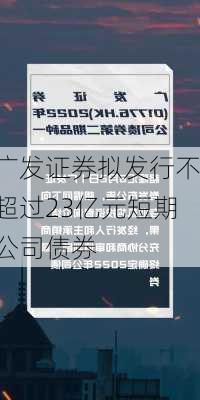 广发证券拟发行不超过23亿元短期公司债券