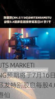 UTS MARKETING预期将于7月16日派发特别股息每股4.0港仙