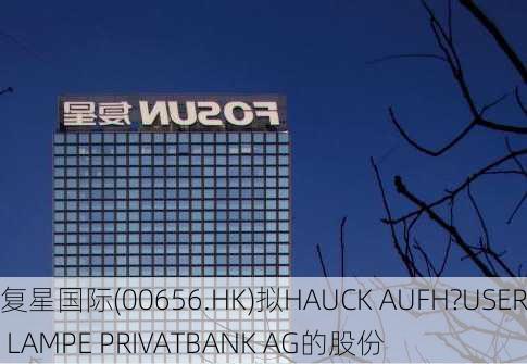 复星国际(00656.HK)拟HAUCK AUFH?USER LAMPE PRIVATBANK AG的股份