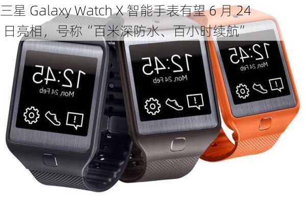 三星 Galaxy Watch X 智能手表有望 6 月 24 日亮相，号称“百米深防水、百小时续航”