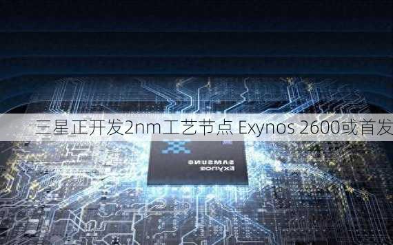 三星正开发2nm工艺节点 Exynos 2600或首发