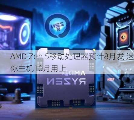 AMD Zen 5移动处理器预计8月发 迷你主机10月用上