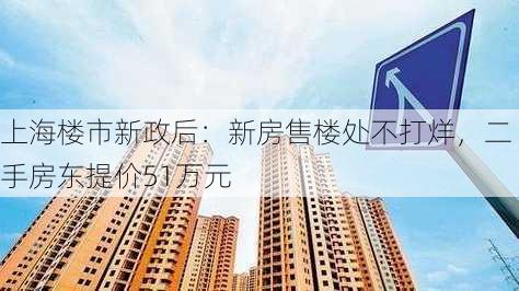 上海楼市新政后：新房售楼处不打烊，二手房东提价51万元