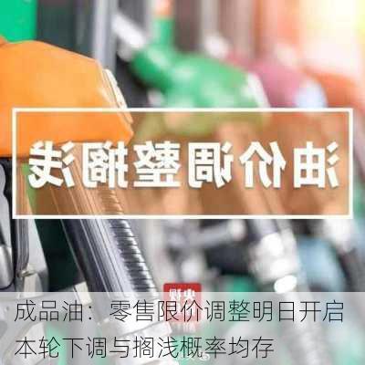 成品油：零售限价调整明日开启 本轮下调与搁浅概率均存