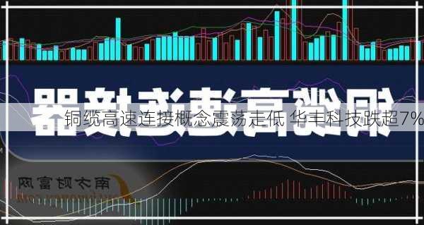 铜缆高速连接概念震荡走低 华丰科技跌超7%