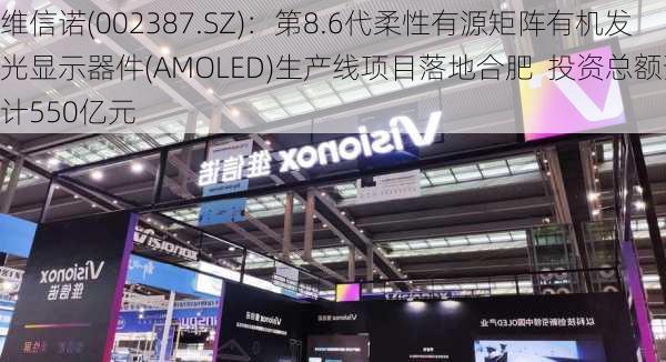 维信诺(002387.SZ)：第8.6代柔性有源矩阵有机发光显示器件(AMOLED)生产线项目落地合肥  投资总额预计550亿元