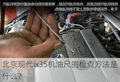 北京现代ix35机油尺的检查方法是什么？