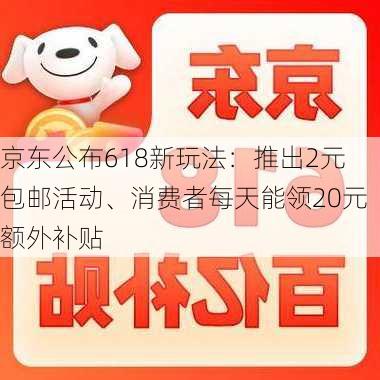 京东公布618新玩法：推出2元包邮活动、消费者每天能领20元额外补贴