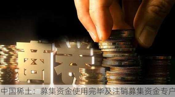 中国稀土：募集资金使用完毕及注销募集资金专户