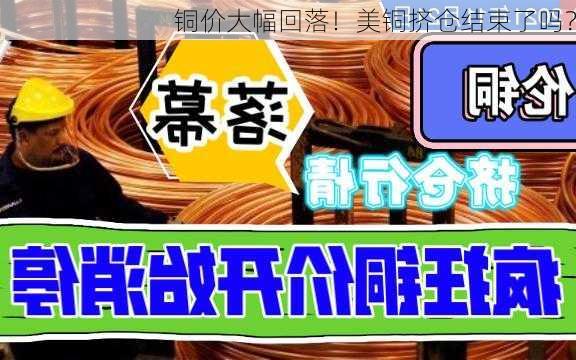 铜价大幅回落！美铜挤仓结束了吗？