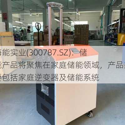 海能实业(300787.SZ)：储能产品将聚焦在家庭储能领域，产品主要包括家庭逆变器及储能系统