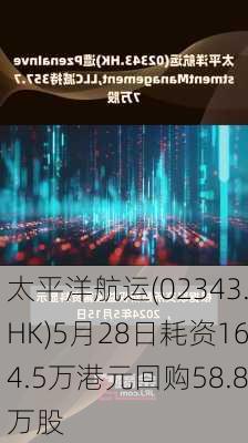 太平洋航运(02343.HK)5月28日耗资164.5万港元回购58.8万股