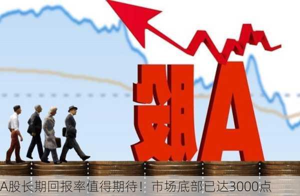 A股长期回报率值得期待！市场底部已达3000点