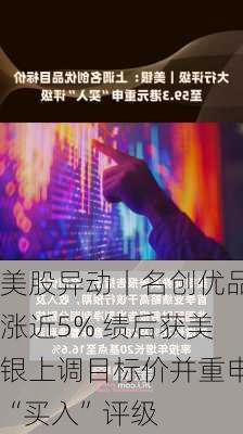 美股异动丨名创优品涨近5% 绩后获美银上调目标价并重申“买入”评级