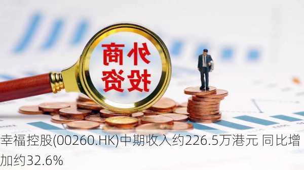 幸福控股(00260.HK)中期收入约226.5万港元 同比增加约32.6%