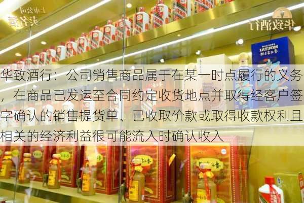 华致酒行：公司销售商品属于在某一时点履行的义务，在商品已发运至合同约定收货地点并取得经客户签字确认的销售提货单、已收取价款或取得收款权利且相关的经济利益很可能流入时确认收入