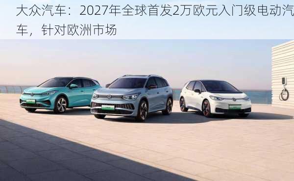 大众汽车：2027年全球首发2万欧元入门级电动汽车，针对欧洲市场