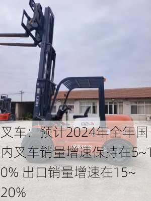 叉车：预计2024年全年国内叉车销量增速保持在5~10% 出口销量增速在15~20%