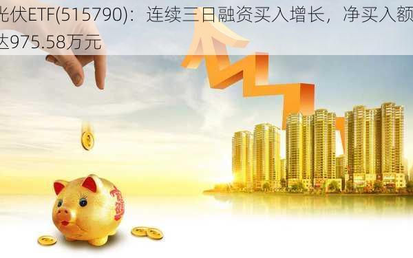 光伏ETF(515790)：连续三日融资买入增长，净买入额达975.58万元