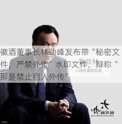 徽酒董事长林劲峰发布带“秘密文件，严禁外传”水印文件，辩称“那是禁止别人外传”