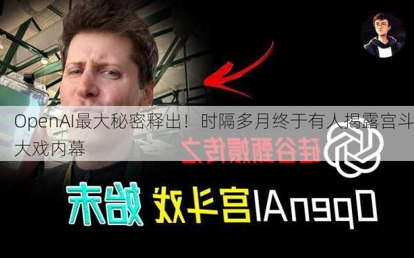 OpenAI最大秘密释出！时隔多月终于有人揭露宫斗大戏内幕