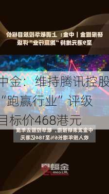 中金：维持腾讯控股“跑赢行业”评级 目标价468港元