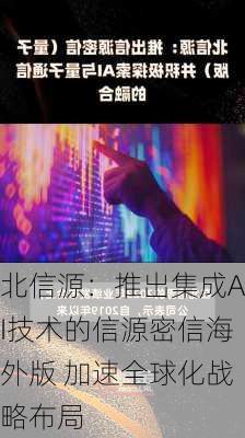 北信源：推出集成AI技术的信源密信海外版 加速全球化战略布局