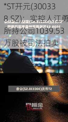 *ST开元(300338.SZ)：实控人江勇所持公司1039.53万股被司法拍卖