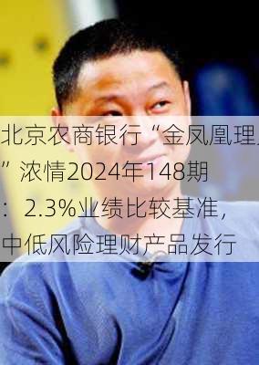 北京农商银行“金凤凰理财”浓情2024年148期：2.3%业绩比较基准，中低风险理财产品发行