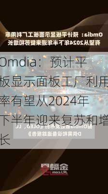 Omdia：预计平板显示面板工厂利用率有望从2024年下半年迎来复苏和增长